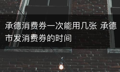 承德消费券一次能用几张 承德市发消费券的时间