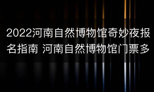 2022河南自然博物馆奇妙夜报名指南 河南自然博物馆门票多少钱