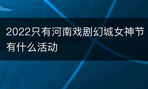 2022只有河南戏剧幻城女神节有什么活动