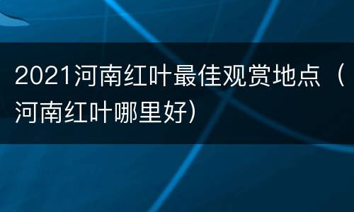 2021河南红叶最佳观赏地点（河南红叶哪里好）