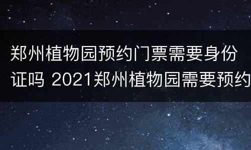 郑州植物园预约门票需要身份证吗 2021郑州植物园需要预约么