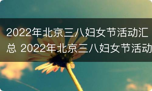 2022年北京三八妇女节活动汇总 2022年北京三八妇女节活动汇总图