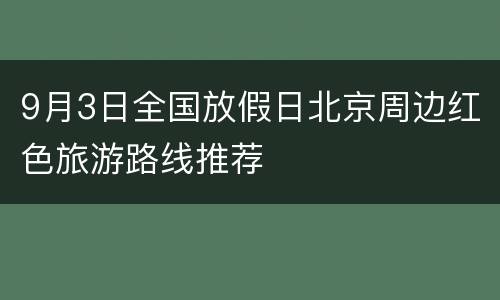 9月3日全国放假日北京周边红色旅游路线推荐