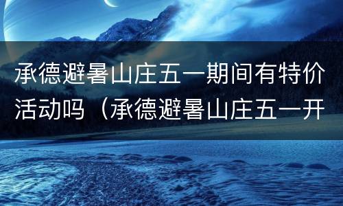 承德避暑山庄五一期间有特价活动吗（承德避暑山庄五一开放吗）