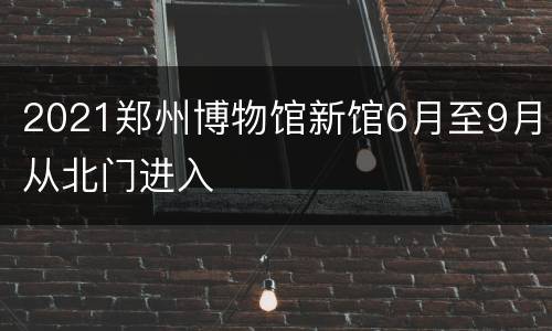 2021郑州博物馆新馆6月至9月从北门进入