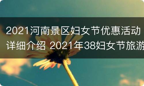 2021河南景区妇女节优惠活动详细介绍 2021年38妇女节旅游门票免费河南