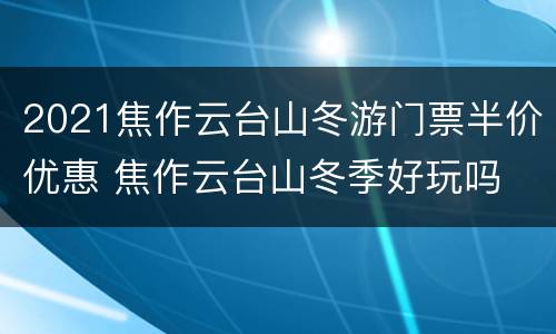 2021焦作云台山冬游门票半价优惠 焦作云台山冬季好玩吗