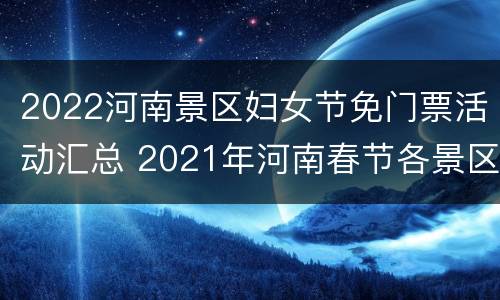 2022河南景区妇女节免门票活动汇总 2021年河南春节各景区免费活动