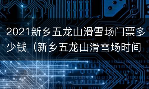 2021新乡五龙山滑雪场门票多少钱（新乡五龙山滑雪场时间）