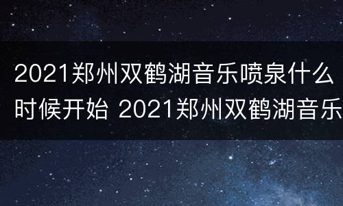 2021郑州双鹤湖音乐喷泉什么时候开始 2021郑州双鹤湖音乐喷泉时间