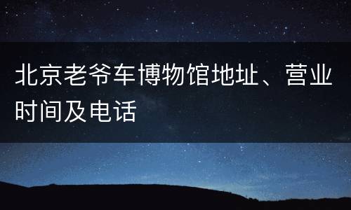 北京老爷车博物馆地址、营业时间及电话