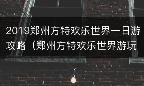 2019郑州方特欢乐世界一日游攻略（郑州方特欢乐世界游玩攻略一天）