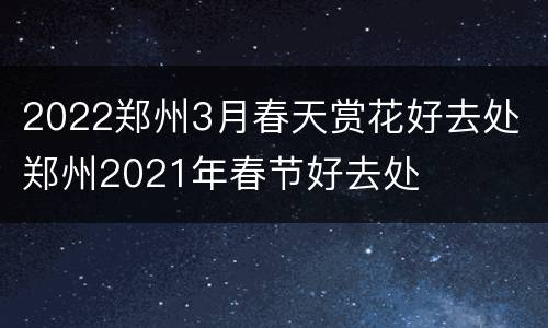 2022郑州3月春天赏花好去处 郑州2021年春节好去处