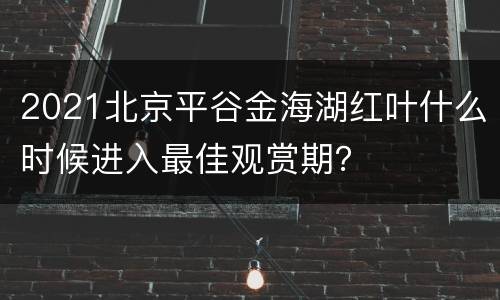 2021北京平谷金海湖红叶什么时候进入最佳观赏期？