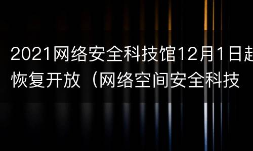 2021网络安全科技馆12月1日起恢复开放（网络空间安全科技馆）