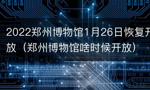 2022郑州博物馆1月26日恢复开放（郑州博物馆啥时候开放）