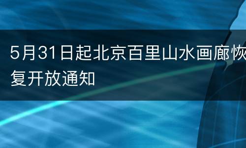 5月31日起北京百里山水画廊恢复开放通知