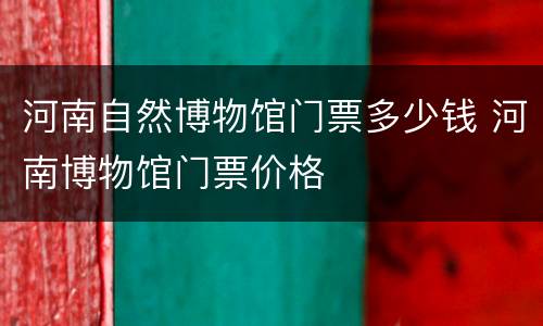 河南自然博物馆门票多少钱 河南博物馆门票价格