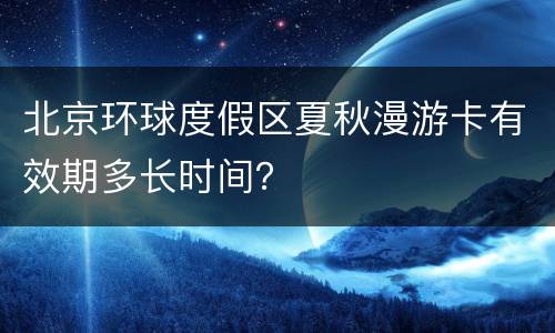 北京环球度假区夏秋漫游卡有效期多长时间？