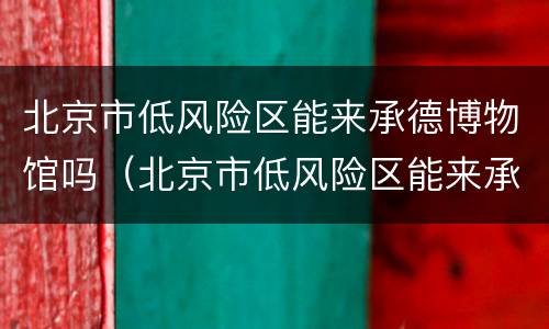 北京市低风险区能来承德博物馆吗（北京市低风险区能来承德博物馆吗今天）