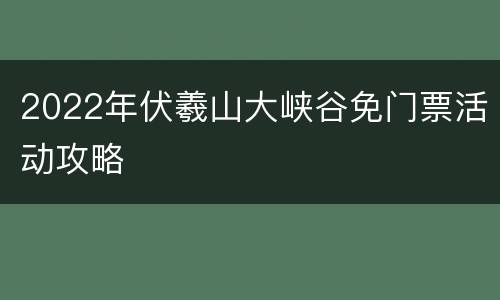 2022年伏羲山大峡谷免门票活动攻略