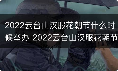 2022云台山汉服花朝节什么时候举办 2022云台山汉服花朝节什么时候举办的