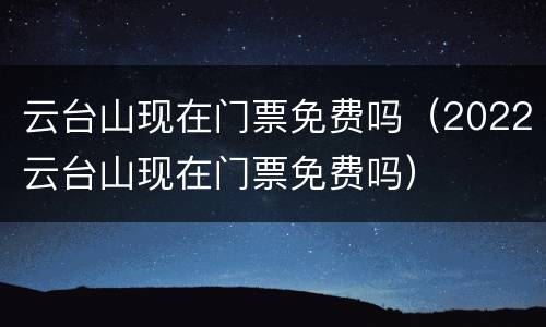 云台山现在门票免费吗（2022云台山现在门票免费吗）