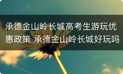 承德金山岭长城高考生游玩优惠政策 承德金山岭长城好玩吗