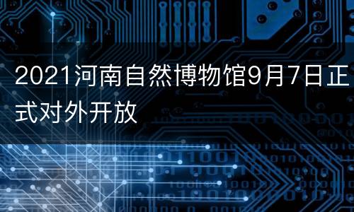 2021河南自然博物馆9月7日正式对外开放