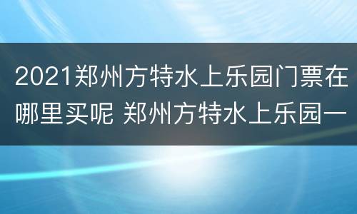 2021郑州方特水上乐园门票在哪里买呢 郑州方特水上乐园一票全玩吗