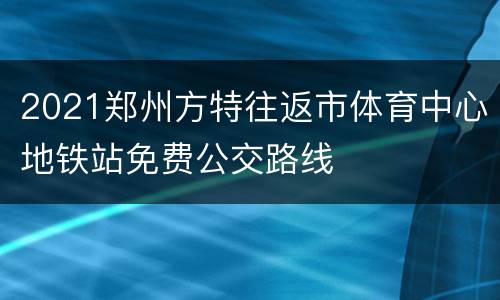 2021郑州方特往返市体育中心地铁站免费公交路线