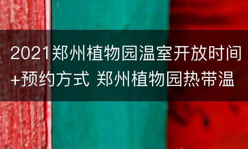 2021郑州植物园温室开放时间+预约方式 郑州植物园热带温室馆预约