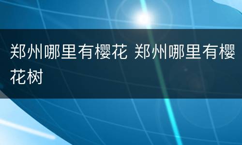 郑州哪里有樱花 郑州哪里有樱花树