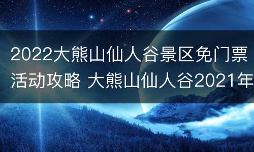 2022大熊山仙人谷景区免门票活动攻略 大熊山仙人谷2021年免门票吗