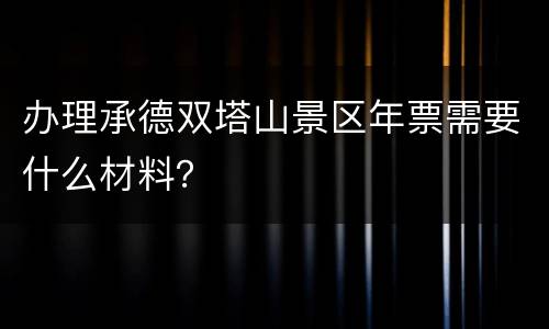 办理承德双塔山景区年票需要什么材料？