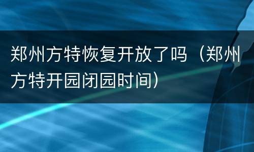 郑州方特恢复开放了吗（郑州方特开园闭园时间）