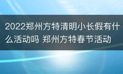 2022郑州方特清明小长假有什么活动吗 郑州方特春节活动