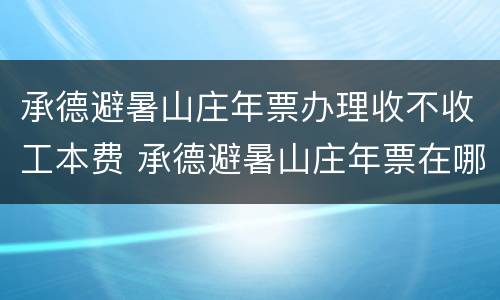 承德避暑山庄年票办理收不收工本费 承德避暑山庄年票在哪个门进