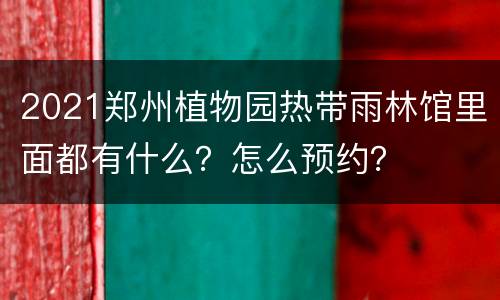 2021郑州植物园热带雨林馆里面都有什么？怎么预约？