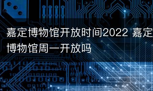 嘉定博物馆开放时间2022 嘉定博物馆周一开放吗