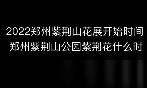 2022郑州紫荆山花展开始时间 郑州紫荆山公园紫荆花什么时候开