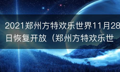 2021郑州方特欢乐世界11月28日恢复开放（郑州方特欢乐世界开园）