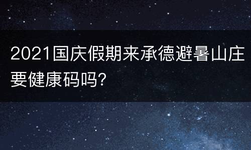 2021国庆假期来承德避暑山庄要健康码吗？