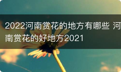 2022河南赏花的地方有哪些 河南赏花的好地方2021