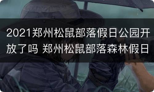 2021郑州松鼠部落假日公园开放了吗 郑州松鼠部落森林假日公园有什么项目