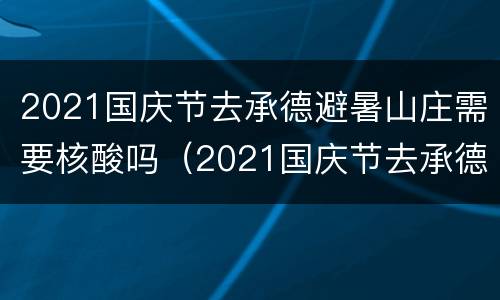 2021国庆节去承德避暑山庄需要核酸吗（2021国庆节去承德避暑山庄需要核酸吗现在）