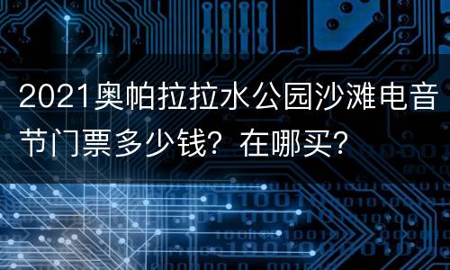 2021奥帕拉拉水公园沙滩电音节门票多少钱？在哪买？