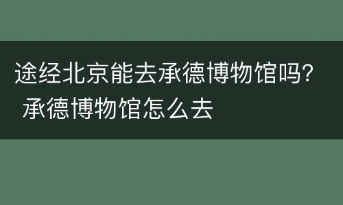 途经北京能去承德博物馆吗？ 承德博物馆怎么去