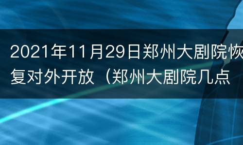 2021年11月29日郑州大剧院恢复对外开放（郑州大剧院几点开门）