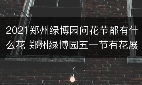 2021郑州绿博园问花节都有什么花 郑州绿博园五一节有花展吗?